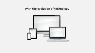With the evolution of technology
 