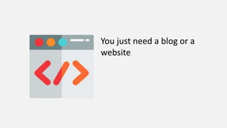 You just need a blog or a
website
 
