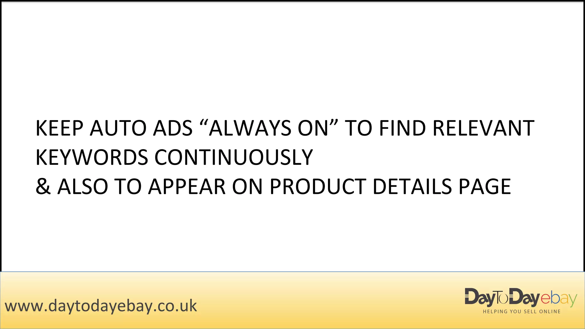 KEEP AUTO ADS “ALWAYS ON” TO FIND RELEVANT
KEYWORDS CONTINUOUSLY
& ALSO TO APPEAR ON PRODUCT DETAILS PAGE
www.daytodayebay.co.uk
 