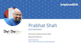Prabhat Shah
DAYTODAYEBAY
Amazon Sponsored Ads:
Beyond Basics
@daytodayebay
https://www.slideshare.net/daytodayebay
 