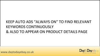 KEEP AUTO ADS “ALWAYS ON” TO FIND RELEVANT
KEYWORDS CONTINUOUSLY
& ALSO TO APPEAR ON PRODUCT DETAILS PAGE
www.daytodayebay.co.uk
 