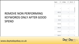 REMOVE NON PERFORMING
KEYWORDS ONLY AFTER GOOD
SPEND
www.daytodayebay.co.uk
 
