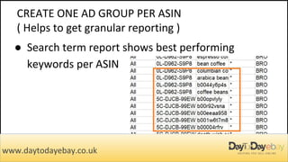 CREATE ONE AD GROUP PER ASIN
( Helps to get granular reporting )
● Search term report shows best performing
keywords per ASIN
www.daytodayebay.co.uk
 