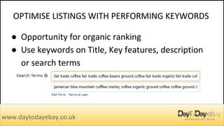OPTIMISE LISTINGS WITH PERFORMING KEYWORDS
www.daytodayebay.co.uk
● Opportunity for organic ranking
● Use keywords on Title, Key features, description
or search terms
 