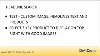HEADLINE SEARCH
www.daytodayebay.co.uk
● TEST - CUSTOM IMAGE, HEADLINES TEXT AND
PRODUCTS
● SELECT 3 KEY PRODUCT TO DISPLAY ON TOP
RIGHT WITH GOOD IMAGES
 