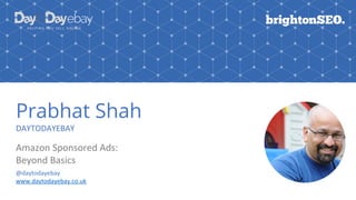 Prabhat Shah
DAYTODAYEBAY
Amazon Sponsored Ads:
Beyond Basics
@daytodayebay
www.daytodayebay.co.uk
 