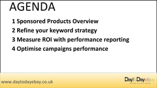 AGENDA
www.daytodayebay.co.uk
1 Sponsored Products Overview
2 Refine your keyword strategy
3 Measure ROI with performance reporting
4 Optimise campaigns performance
 