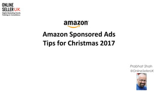 1
@OnlineSellerUK
Prabhat Shah
Amazon Sponsored Ads
Tips for Christmas 2017
 