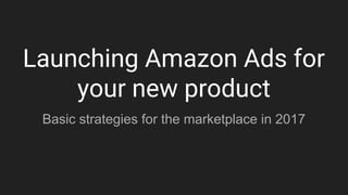 Launching Amazon Ads for
your new product
Basic strategies for the marketplace in 2017
 