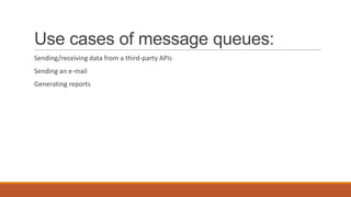 Use cases of message queues:
Sending/receiving data from a third-party APIs
Sending an e-mail
Generating reports
 