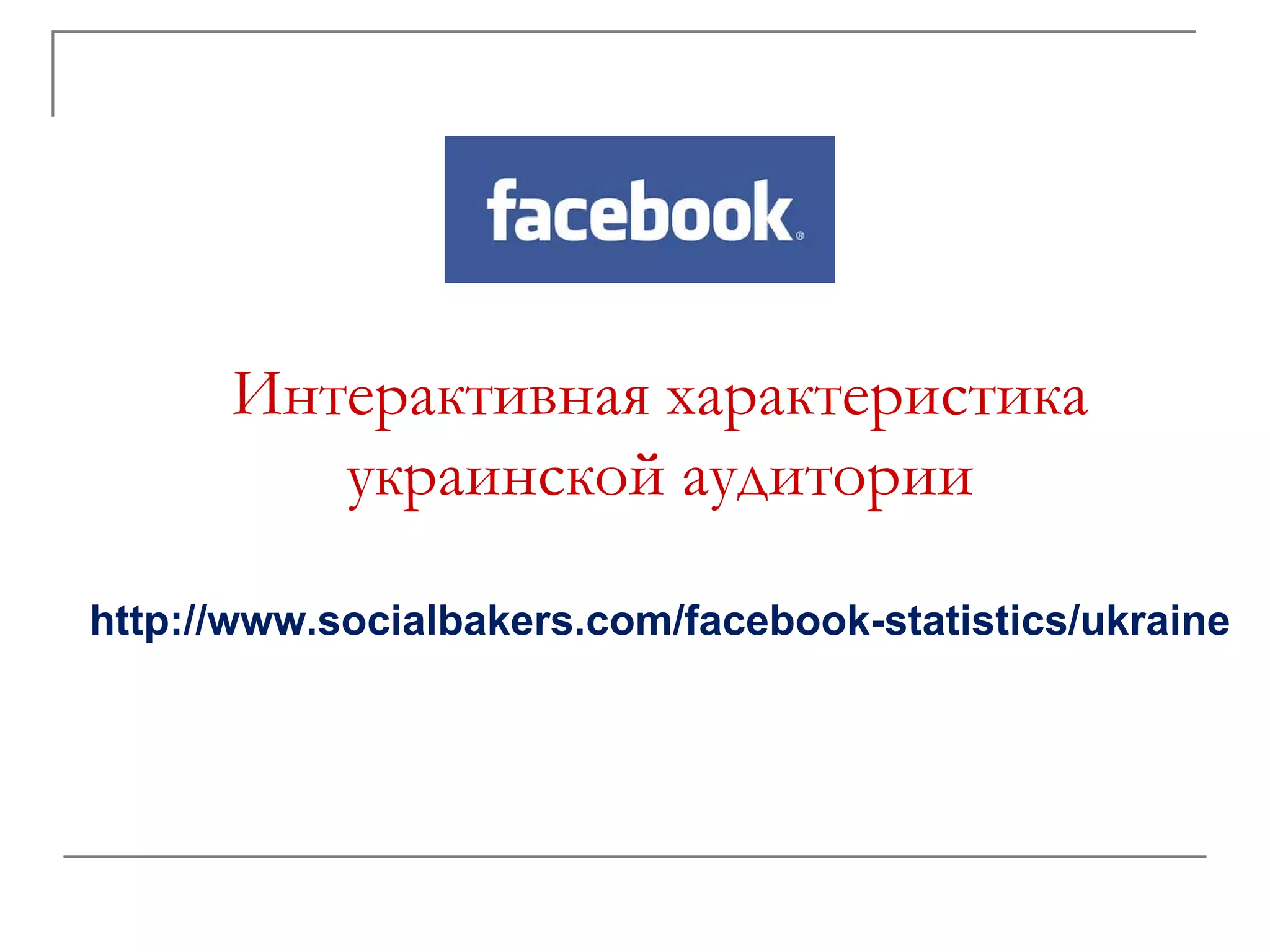Интерактивная характеристика
         украинской аудитории

http://www.socialbakers.com/facebook-statistics/ukraine
 