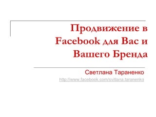 Продвижение в
Facebook для Вас и
   Вашего Бренда
            Светлана Тараненко
http://www.facebook.com/svitlana.taranenko
 