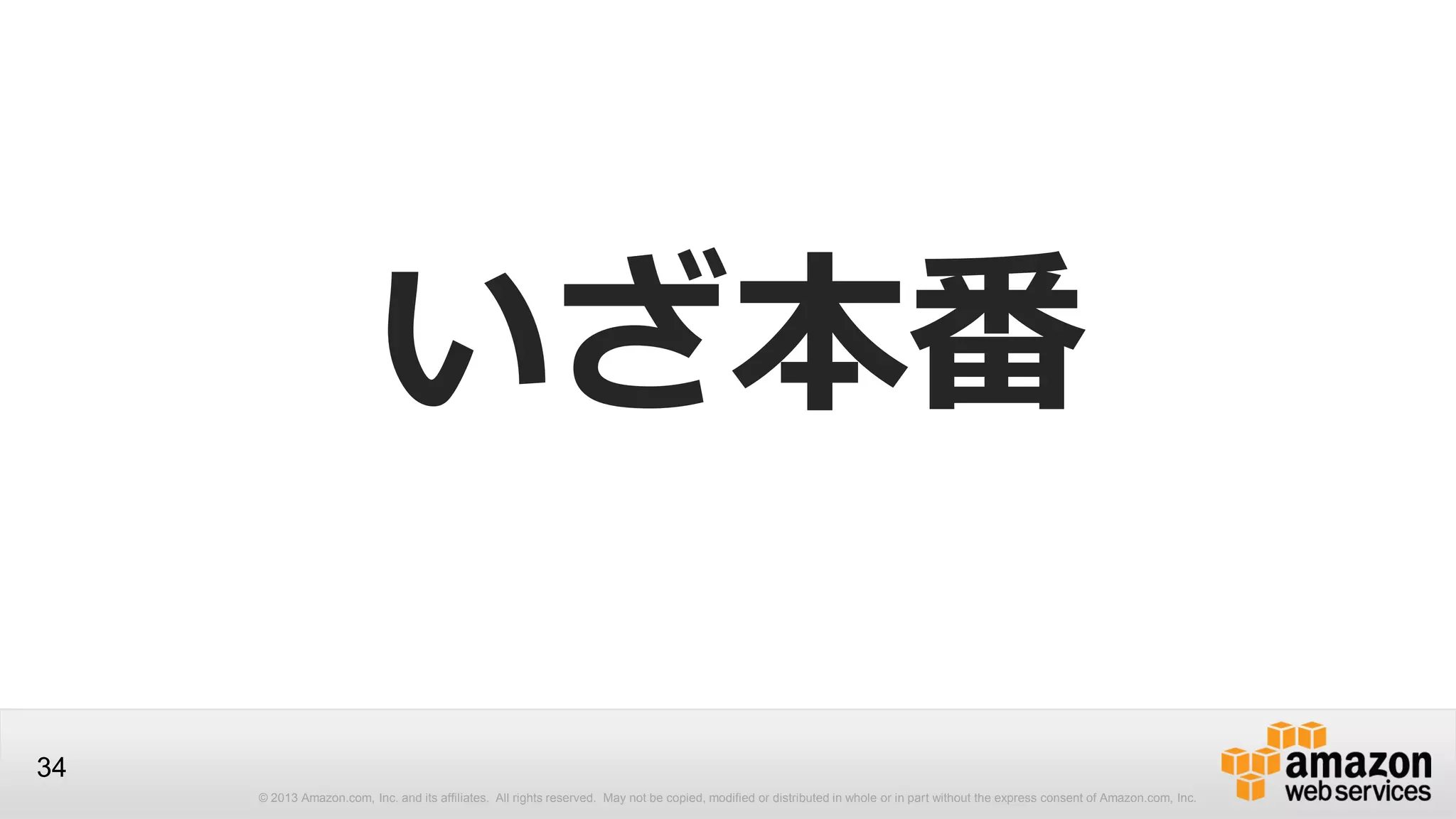 © 2013 Amazon.com, Inc. and its affiliates. All rights reserved. May not be copied, modified or distributed in whole or in part without the express consent of Amazon.com, Inc.
34
いざ本番
 