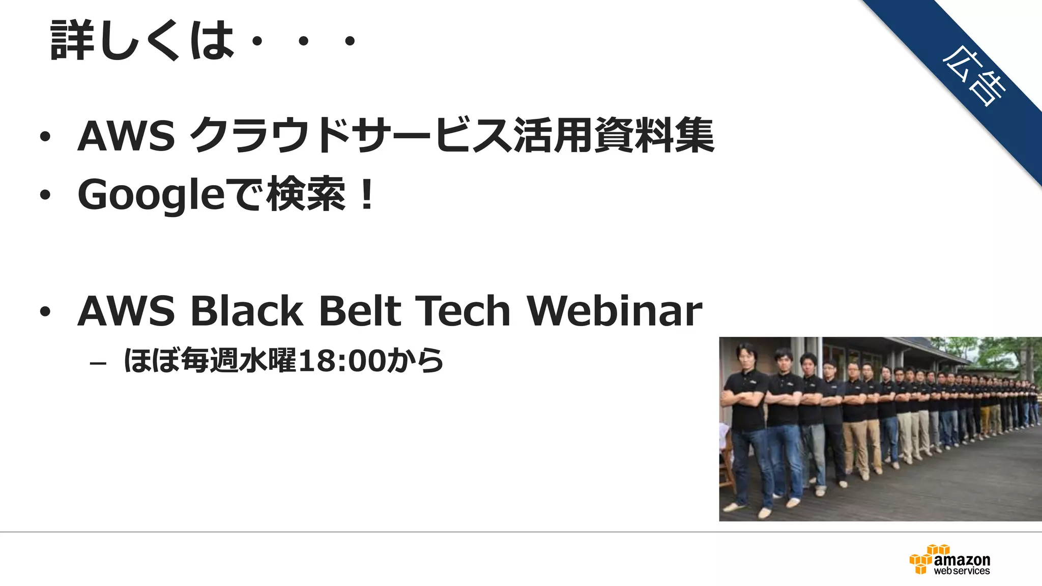 詳しくは・・・
• AWS クラウドサービス活用資料集
• Googleで検索！
• AWS Black Belt Tech Webinar
– ほぼ毎週水曜18:00から
 