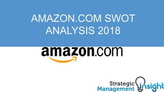 AMAZON.COM SWOT
ANALYSIS 2018
 