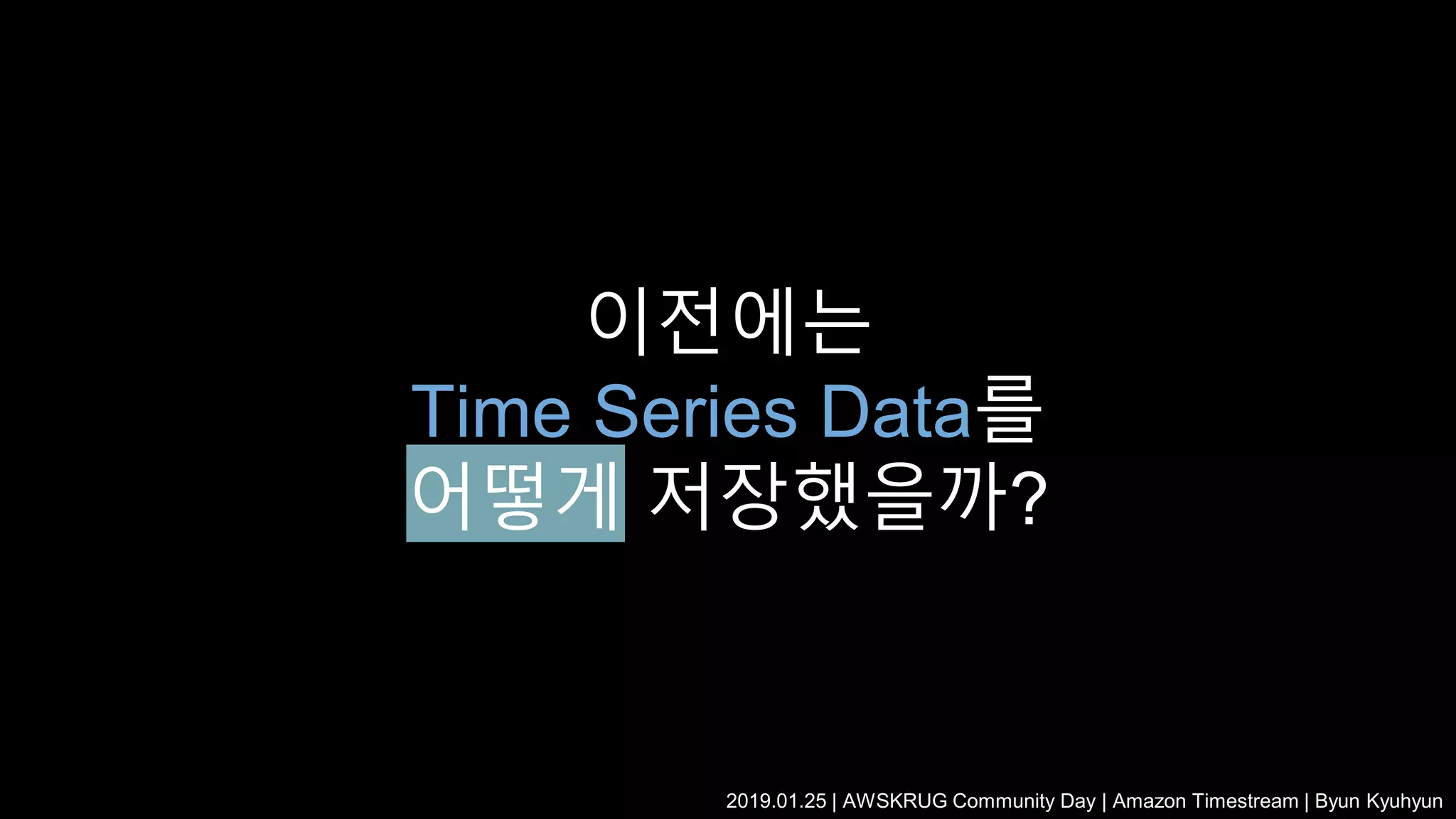 이전에는
Time Series Data를
어떻게 저장했을까?
2019.01.25 | AWSKRUG Community Day | Amazon Timestream | Byun Kyuhyun
 