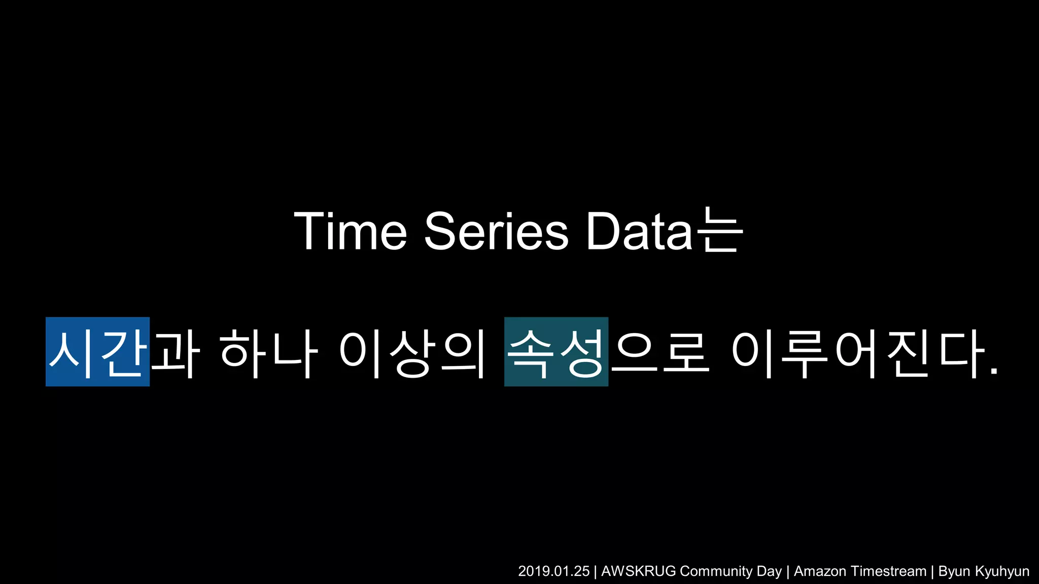 Time Series Data는
시간과 하나 이상의 속성으로 이루어진다.
2019.01.25 | AWSKRUG Community Day | Amazon Timestream | Byun Kyuhyun
 