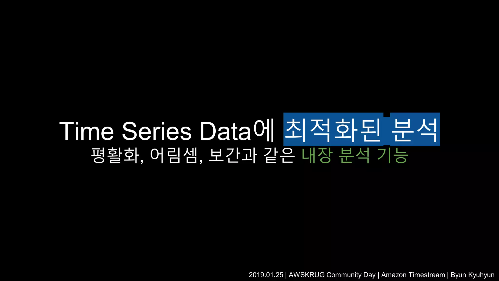 Time Series Data에 최적화된 분석
평활화, 어림셈, 보간과 같은 내장 분석 기능
2019.01.25 | AWSKRUG Community Day | Amazon Timestream | Byun Kyuhyun
 