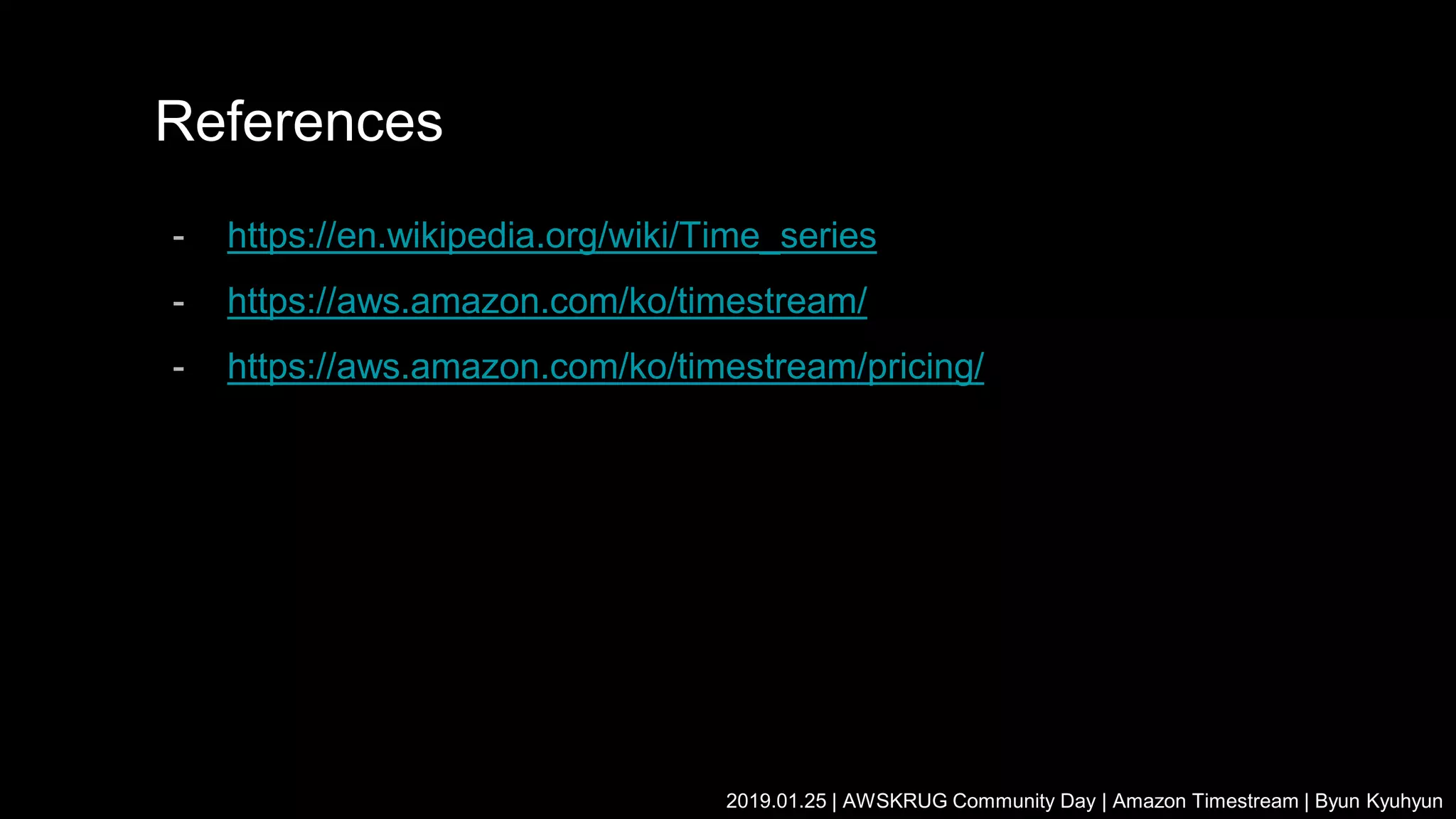 - https://en.wikipedia.org/wiki/Time_series
- https://aws.amazon.com/ko/timestream/
- https://aws.amazon.com/ko/timestream/pricing/
References
2019.01.25 | AWSKRUG Community Day | Amazon Timestream | Byun Kyuhyun
 