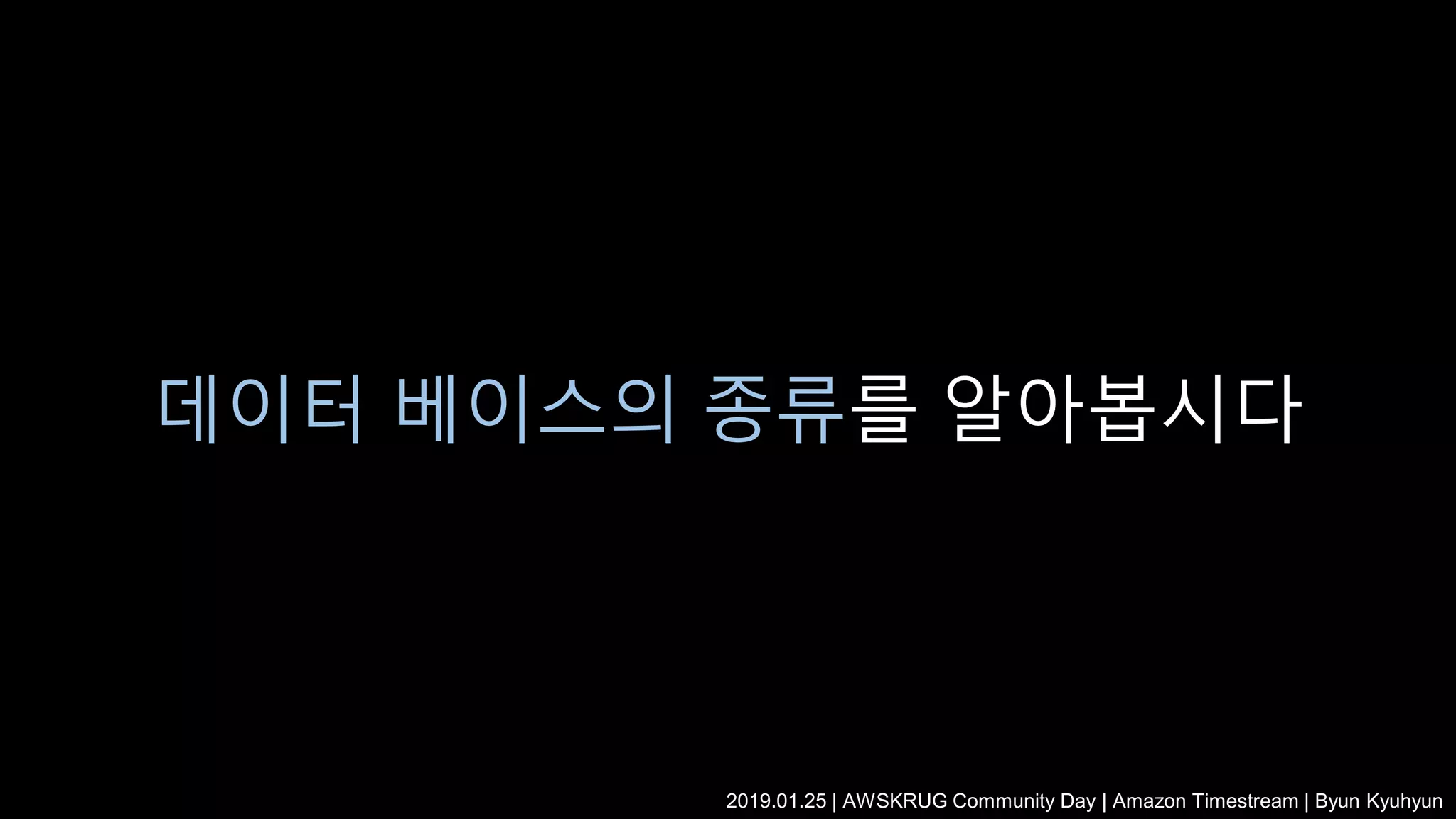 데이터 베이스의 종류를 알아봅시다
2019.01.25 | AWSKRUG Community Day | Amazon Timestream | Byun Kyuhyun
 