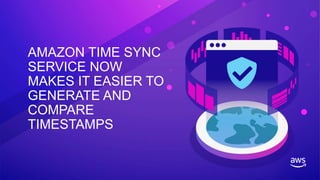 AMAZON TIME SYNC
SERVICE NOW
MAKES IT EASIER TO
GENERATE AND
COMPARE
TIMESTAMPS
 