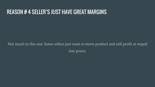 REASON # 4 SELLER’S JUST HAVE GREAT MARGINS
Not much to this one. Some sellers just want to move product and still profit at stupid
low prices.
 