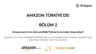 Amazon.com.tr’nin ürün çeşitliliği Türkiye’ye ne kadar hitap ediyor?
Amazon.com.tr ürün çeşitliliği ile Hepsiburada.com arasındaki farklar ve eşlenik ürünlerin fiyat
kıyaslaması hakkında “mini” bir araştırma.
AMAZON TÜRKİYE’DE!
BÖLÜM 2
 