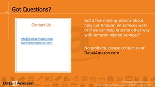 Got Questions?
Got a few more questions about
how our Amazon VA services work
or if we can help in some other way
with Amazon related services?
No problem, please contact us at
Data4Amazon.com.
Contact Us
info@data4amazon.com
www.data4amazon.com
 