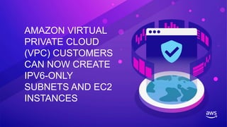 AMAZON VIRTUAL
PRIVATE CLOUD
(VPC) CUSTOMERS
CAN NOW CREATE
IPV6-ONLY
SUBNETS AND EC2
INSTANCES
 