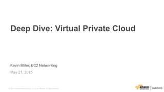 © 2015, Amazon Web Services, Inc. or its Affiliates. All rights reserved.
Kevin Miller, EC2 Networking
May 21, 2015
Deep Dive: Virtual Private Cloud
 