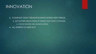 INNOVATION
 COMPANY DON’T BELIEVE IN INNOVATING NEW THINGS.
 BUT RATHER INNOVATING IN THINGS THAT DON’T CHANGE.
 E BOOK READER AND AMAZON KINDLE
 ALL ENERGY IS USED IN IT.
 