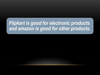 Flipkart is good for electronic products
and amazon is good for other products.
 