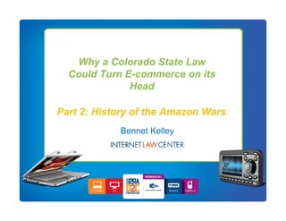 Why a Colorado State Law
  Could Turn E-commerce on its
              Head

Part 2: History Speaker Name
                of the Amazon Wars
            Bennet Kelley
 