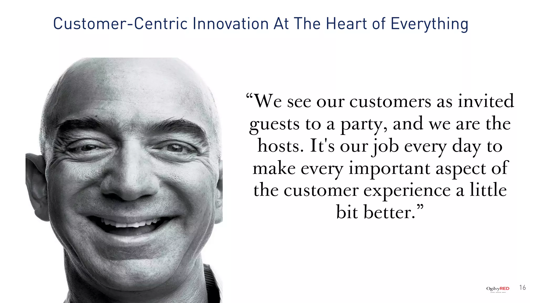 Customer-Centric Innovation At The Heart of Everything
16
“We see our customers as invited
guests to a party, and we are the
hosts. It's our job every day to
make every important aspect of
the customer experience a little
bit better.”
 