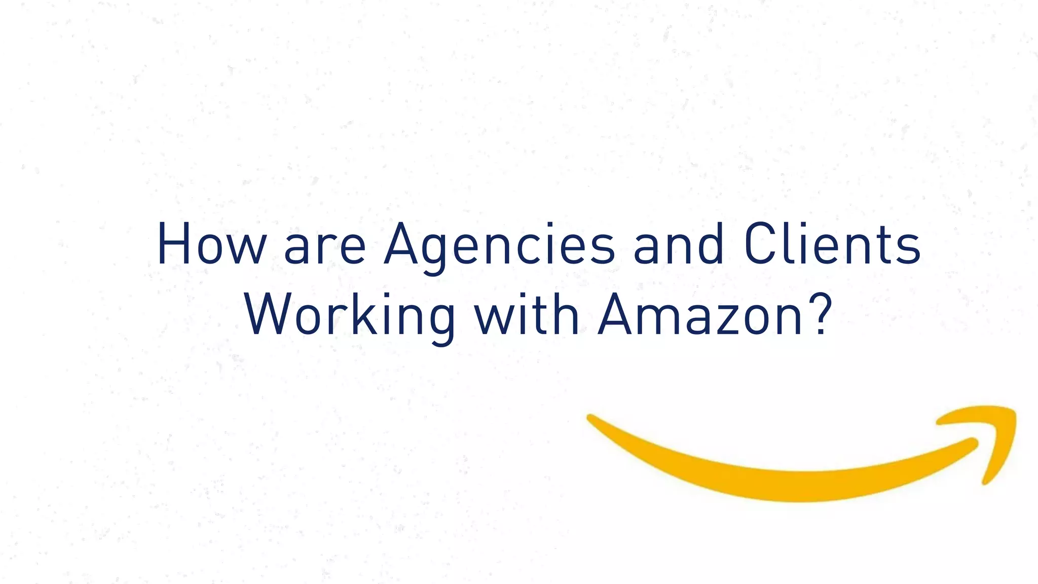 De-brief from Amazon’s
WPP Executive Immersion
Summit, October 2017
40
How are Agencies and Clients
Working with Amazon?
 