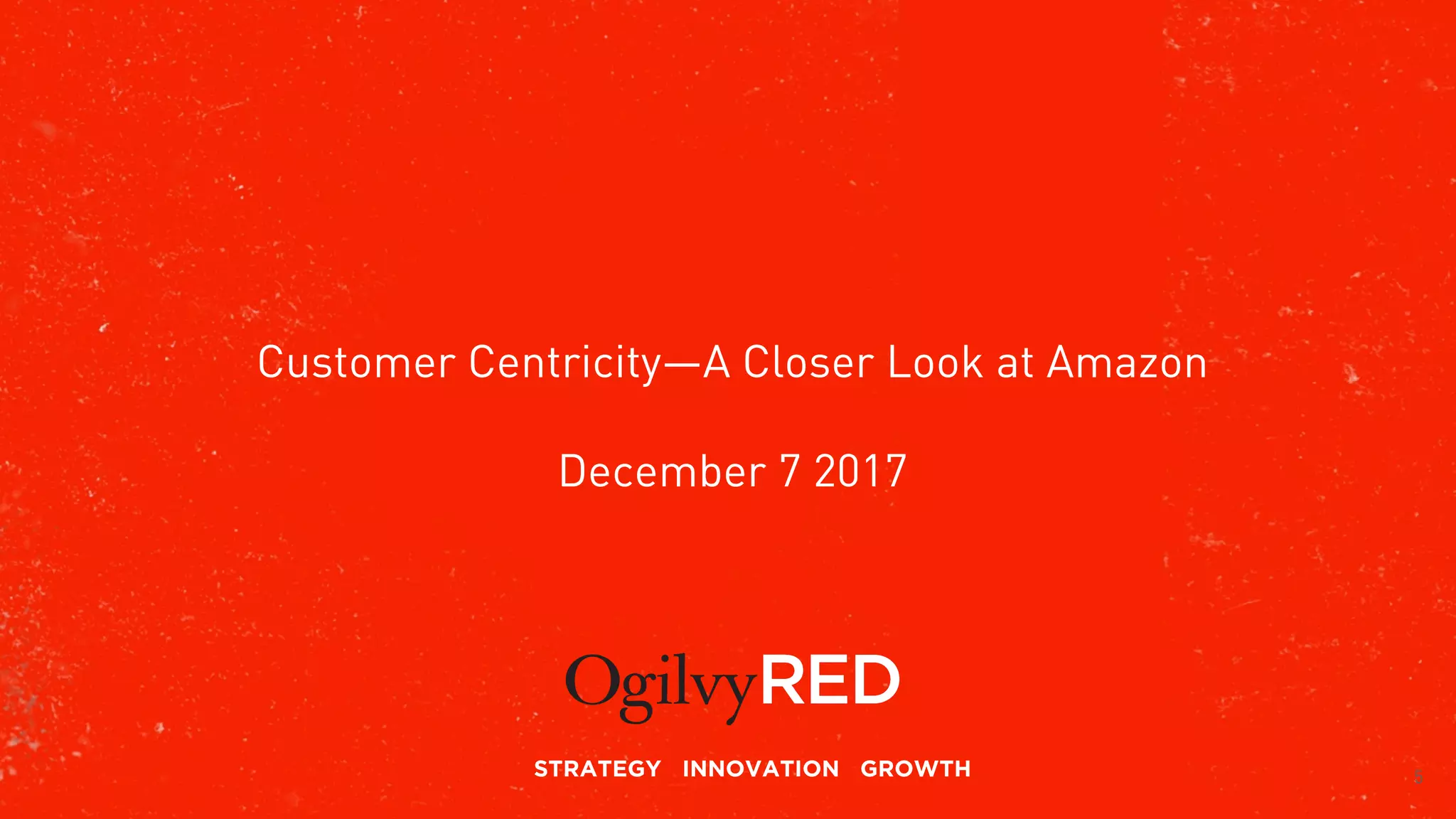 STRATEGY INNOVATION GROWTH
Customer Centricity—A Closer Look at Amazon
December 7 2017
5
 