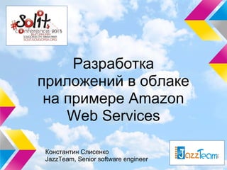 Разработка
приложений в облаке
 на примере Amazon
    Web Services

Константин Слисенко
JazzTeam, Senior software engineer
 