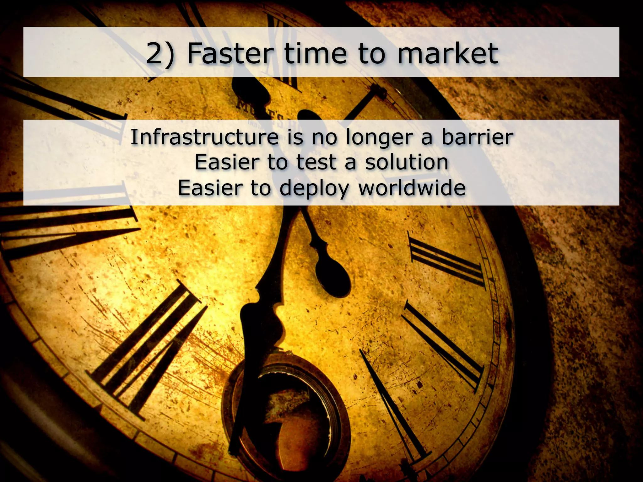 2) Faster time to market

Infrastructure is no longer a barrier
      Easier to test a solution
     Easier to deploy worldwide
 