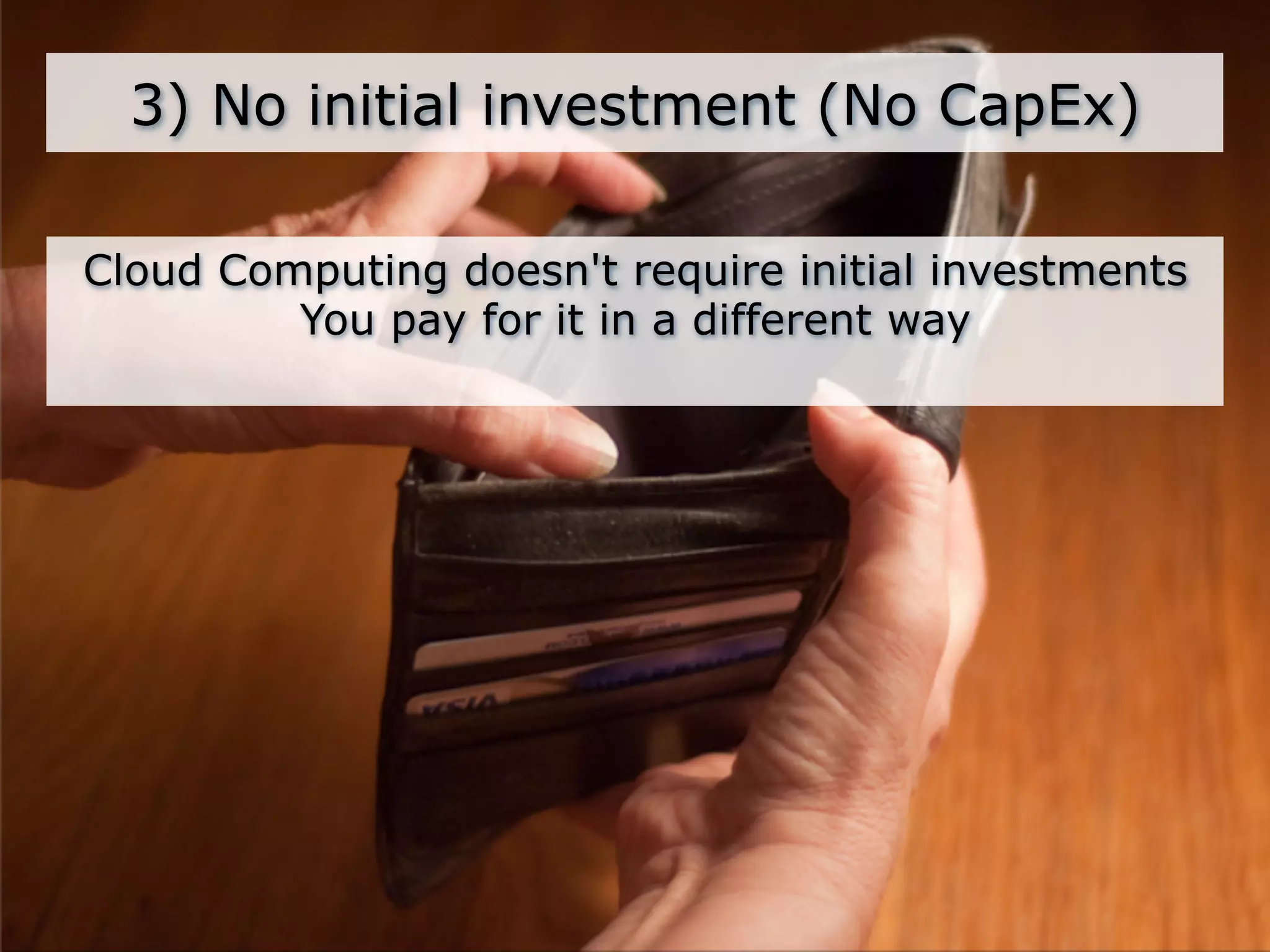 3) No initial investment (No CapEx)

Cloud Computing doesn't require initial investments
         You pay for it in a different way
 