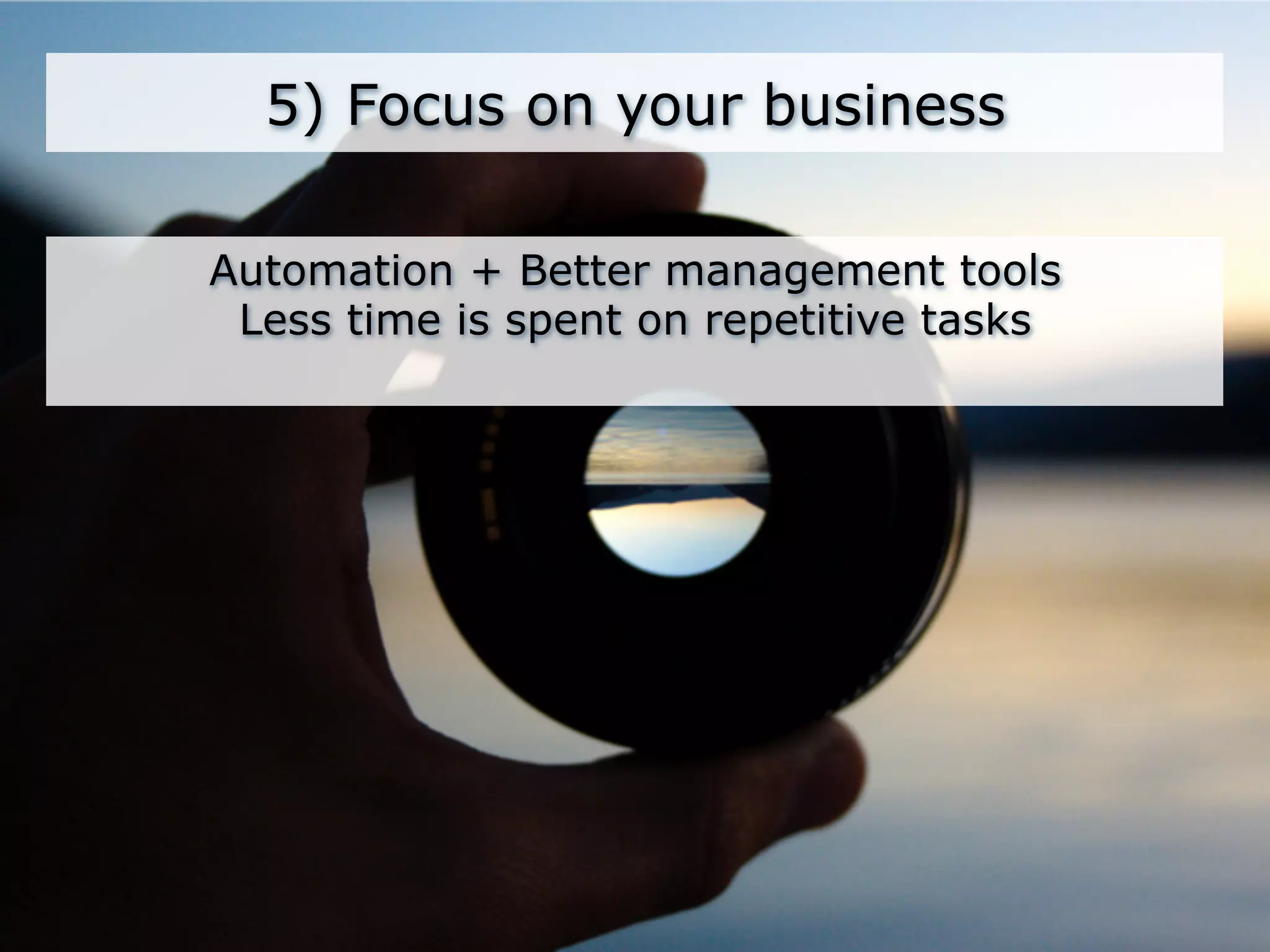 5) Focus on your business

Automation + Better management tools
 Less time is spent on repetitive tasks
 