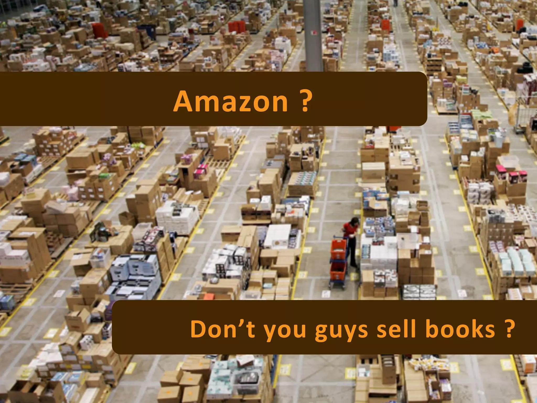 Amazon	
  ?	
  




 Don’t	
   y ou	
   g uys	
   s ell	
   b ooks	
   ?	
  
 