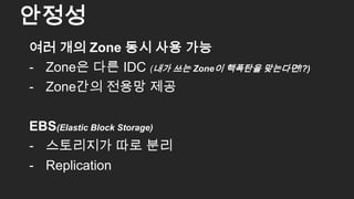 여러 개의 Zone 동시 사용 가능
- Zone은 다른 IDC (내가 쓰는 Zone이 핵폭탄을 맞는다면!?)
- Zone간의 전용망 제공
EBS(Elastic Block Storage)
- 스토리지가 따로 분리
- Replication
안정성
23
 