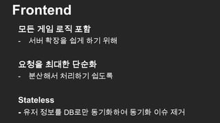 모든 게임 로직 포함
- 서버 확장을 쉽게 하기 위해
요청을 최대한 단순화
- 분산해서 처리하기 쉽도록
Stateless
- 유저 정보를 DB로만 동기화하여 동기화 이슈 제거
Frontend
33
 
