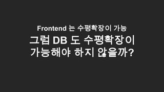Frontend 는 수평확장이 가능
그럼 DB 도 수평확장이
가능해야 하지 않을까?
35
 