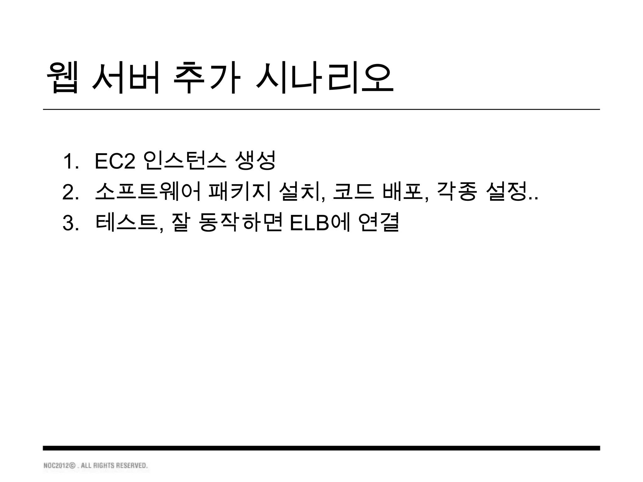 웹 서버 추가 시나리오

1. EC2 인스턴스 생성
2. 소프트웨어 패키지 설치, 코드 배포, 각종 설정..
3. 테스트, 잘 동작하면 ELB에 연결
 