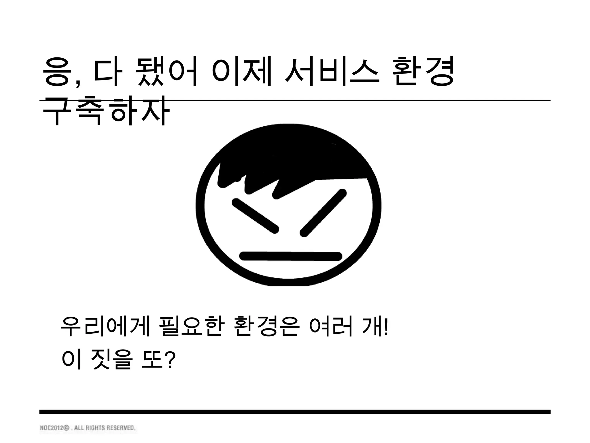 응, 다 됐어 이제 서비스 환경
구축하자




우리에게 필요한 환경은 여러 개!
이 짓을 또?
 