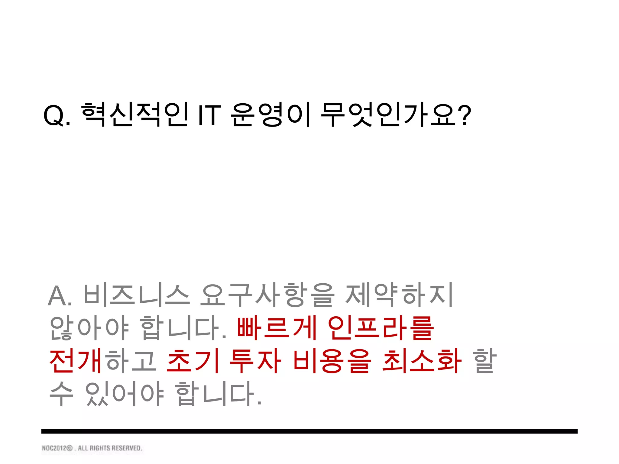 Q. 혁신적인 IT 운영이 무엇인가요?




A. 비즈니스 요구사항을 제약하지
않아야 합니다. 빠르게 인프라를
전개하고 초기 투자 비용을 최소화 할
수 있어야 합니다.
 
