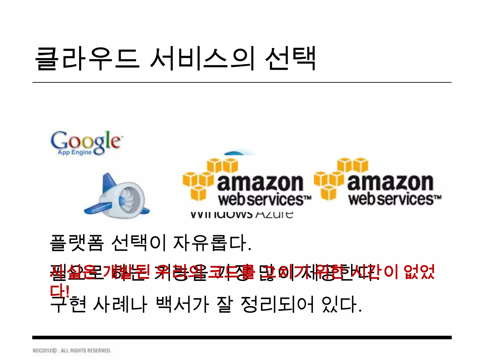 클라우드 서비스의 선택




플랫폼 선택이 자유롭다.
필요로개발된 기능을코드를 많이 제공한다. 없었
사실은 하는 우리의 가장 고치기 위한 시간이
다!
구현 사례나 백서가 잘 정리되어 있다.
 