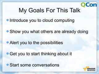 My Goals For This Talk
Introduce you to cloud computing

Show you what others are already doing

Alert you to the possibilities

Get you to start thinking about it

Start some conversations
 
