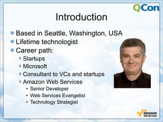 Introduction
Based in Seattle, Washington, USA
Lifetime technologist
Career path:
  Startups
  Microsoft
  Consultant to VCs and startups
  Amazon Web Services
   • Senior Developer
   • Web Services Evangelist
   • Technology Strategist
 